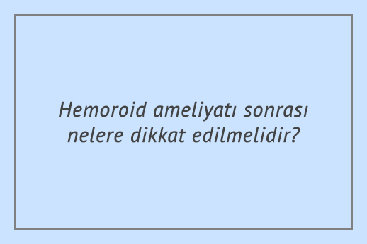Hemoroid ameliyatı sonrası nelere dikkat edilmelidir?