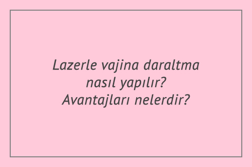 Lazerle vajina daraltma nasıl yapılır? Avantajları nelerdir?