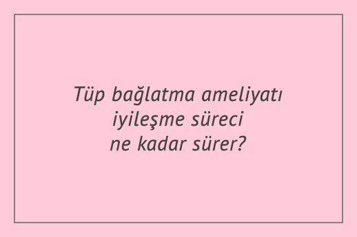 Tüp bağlatma ameliyatı iyileşme süreci ne kadar sürer?