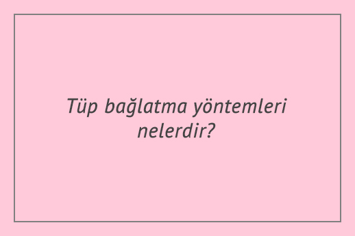 Tüp bağlatma yöntemleri nelerdir?