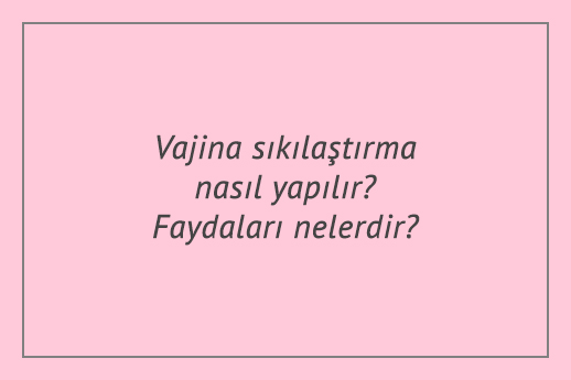 Vajina sıkılaştırma nasıl yapılır? Faydaları nelerdir?