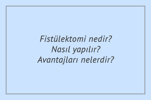 Fistülektomi nedir? Nasıl yapılır? Avantajları nelerdir?