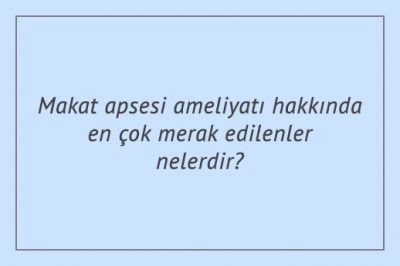 Makat apsesi ameliyatı hakkında en çok merak edilenler nelerdir?