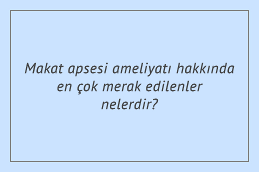 Makat apsesi ameliyatı hakkında en çok merak edilenler nelerdir?