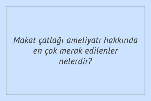 Makat çatlağı ameliyatı hakkında en çok merak edilenler nelerdir?