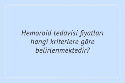 Hemoroid tedavisi fiyatları hangi kriterlere göre belirlenmektedir?