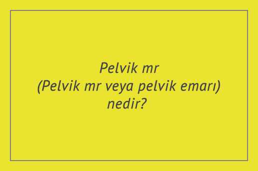 Pelvik mr (Pelvik mr veya pelvik emarı) nedir?