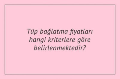 Tüp bağlatma fiyatları hangi kriterlere göre belirlenmektedir?