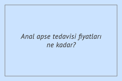 Anal apse tedavisi fiyatları ne kadar?