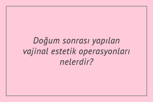 Doğum sonrası yapılan vajinal estetik operasyonları nelerdir?