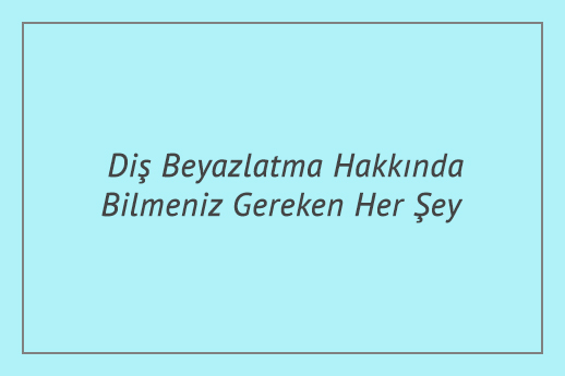 Diş Beyazlatma Hakkında Bilmeniz Gereken Her Şey