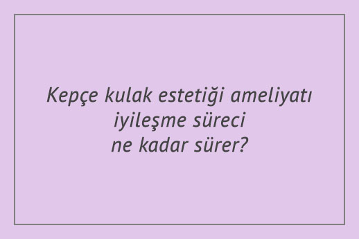 Kepçe kulak estetiği ameliyatı iyileşme süreci ne kadar sürer?