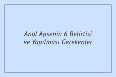 Anal Apsenin 6 Belirtisi ve Yapılması Gerekenler