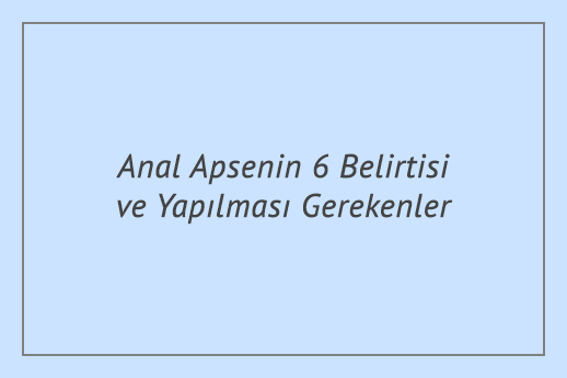 Anal Apsenin 6 Belirtisi ve Yapılması Gerekenler