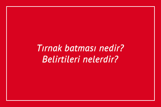 Tırnak batması nedir? Belirtileri nelerdir?