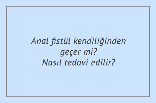 Anal fistül kendiliğinden geçer mi? Nasıl tedavi edilir?