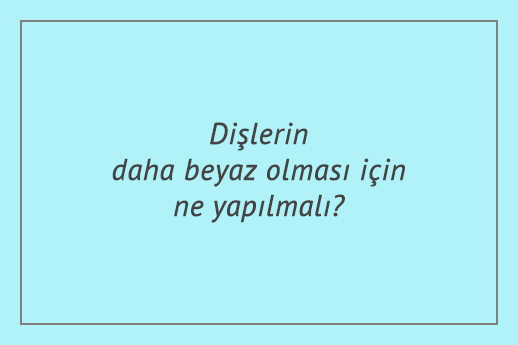 Dişlerin daha beyaz olması için ne yapılmalı?