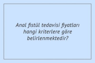 Anal fistül tedavisi fiyatları hangi kriterlere göre belirlenmektedir?