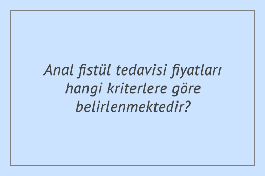 Anal fistül tedavisi fiyatları hangi kriterlere göre belirlenmektedir?