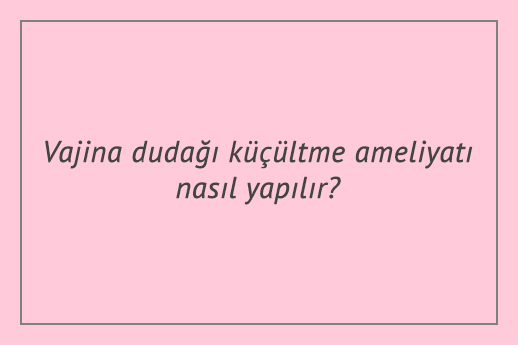 Vajina dudağı küçültme ameliyatı nasıl yapılır?