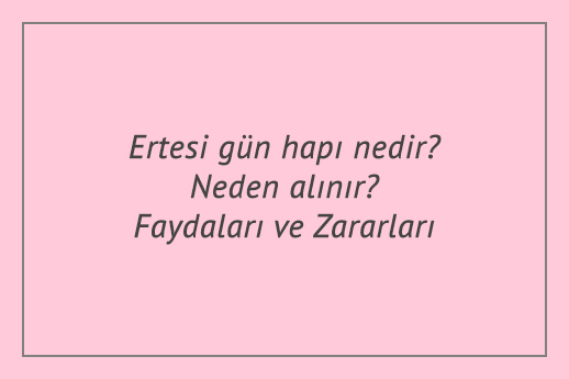 Ertesi gün hapı nedir? Neden alınır? Faydaları ve Zararları