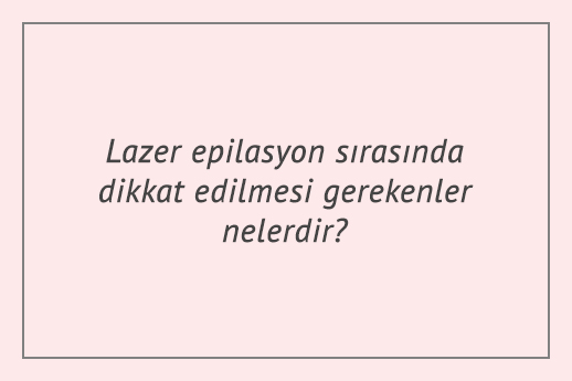 Lazer epilasyon sırasında dikkat edilmesi gerekenler nelerdir?