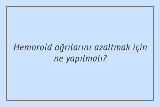 Hemoroid ağrılarını azaltmak için ne yapılmalı?