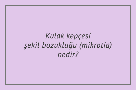 Kulak kepçesi şekil bozukluğu (mikrotia) nedir?