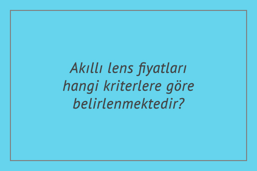 Akıllı lens fiyatları hangi kriterlere göre belirlenmektedir?