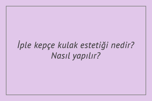 İple kepçe kulak estetiği nedir? Nasıl yapılır?