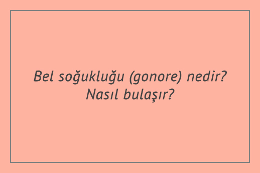 Bel soğukluğu (gonore) nedir? Nasıl bulaşır? Belirtileri