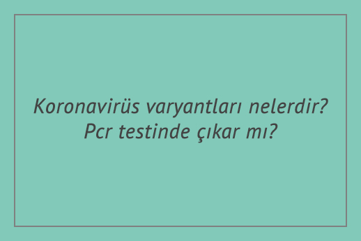 Koronavirüs varyantları nelerdir? Pcr testinde çıkar mı?