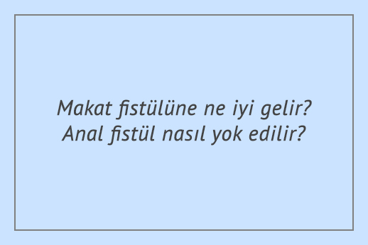 Makat fistülüne ne iyi gelir? Anal fistül nasıl yok edilir?