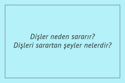 Dişler neden sararır? Dişleri sarartan şeyler nelerdir?