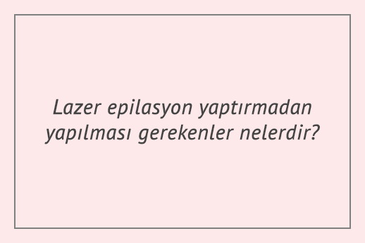 Lazer epilasyon yaptırmadan yapılması gerekenler nelerdir?