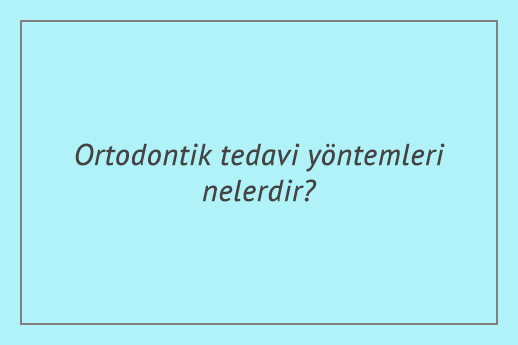 Ortodontik tedavi yöntemleri nelerdir?