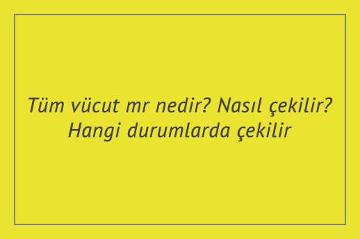 Tüm vücut mr nedir? Nasıl çekilir? Hangi durumlarda çekilir?