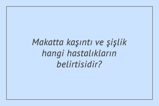 Makatta kaşıntı ve şişlik hangi hastalıkların belirtisidir?