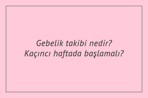 Gebelik takibi nedir? Kaçıncı haftada başlamalı?