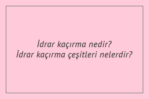 İdrar kaçırma nedir? İdrar kaçırma çeşitleri nelerdir?