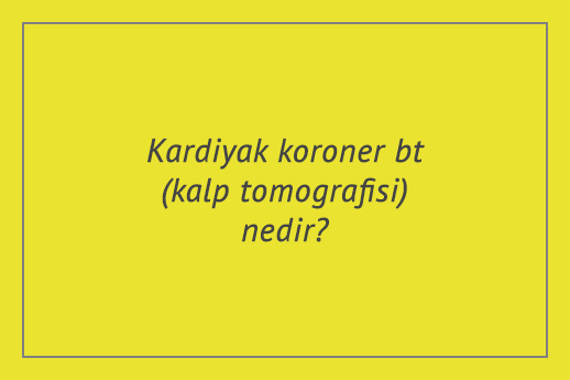 Kardiyak koroner bt (kalp tomografisi) nedir?