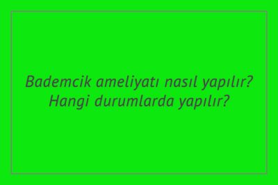 Bademcik ameliyatı nasıl yapılır? Hangi durumlarda yapılır?