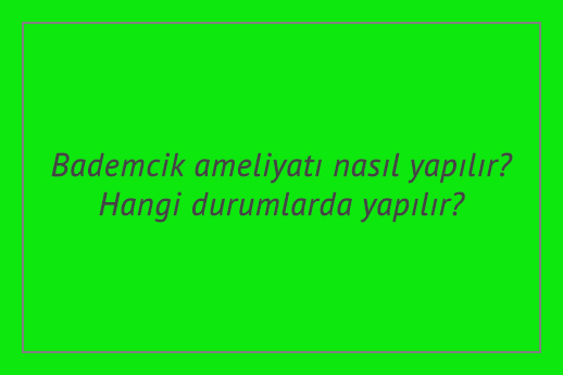 Bademcik ameliyatı nasıl yapılır? Hangi durumlarda yapılır?