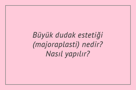 Büyük dudak estetiği (majoraplasti) nedir? Nasıl yapılır?