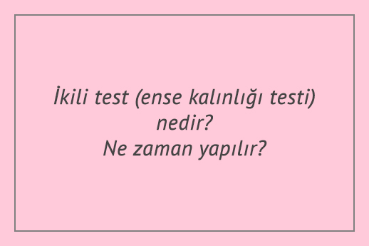 İkili test (ense kalınlığı testi) nedir? Ne zaman yapılır?