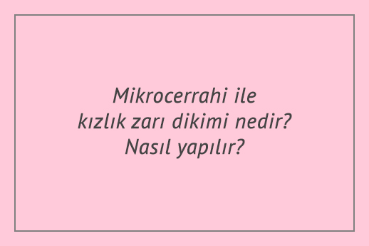 Mikrocerrahi ile kızlık zarı dikimi nedir? Nasıl yapılır?