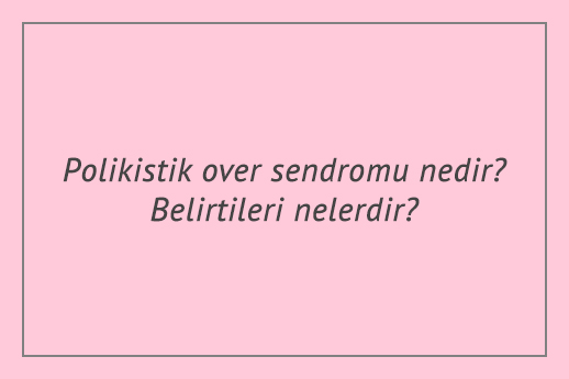 Polikistik over sendromu nedir? Belirtileri nelerdir?