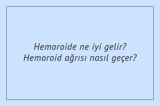 Hemoroide ne iyi gelir? Hemoroid ağrısı nasıl geçer?