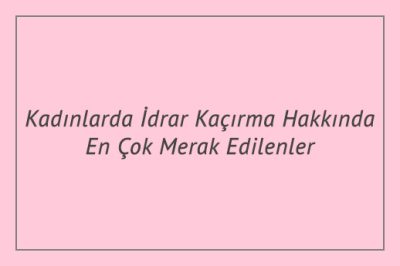 Kadınlarda İdrar Kaçırma Hakkında En Çok Merak Edilenler