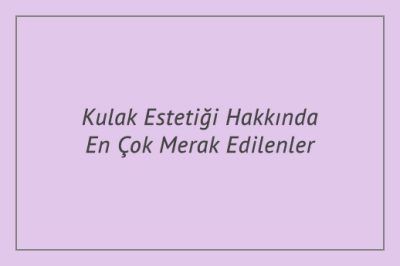 Kulak Estetiği Hakkında En Çok Merak Edilenler
